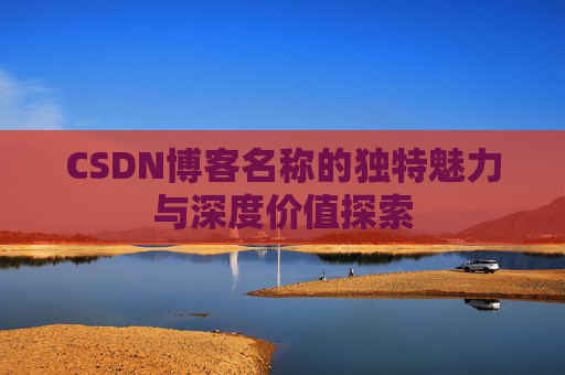 CSDN博客名称的独特魅力与深度价值探索 CSDN博客名称的独特魅力与深度价值探索
